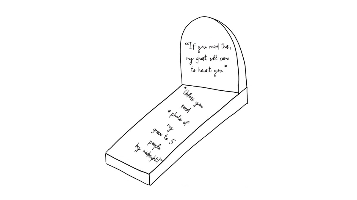 Disegno di una lapide perpendicolare a una lastra di pietra orizzontale. La lapide recita: “If you are reading this, my ghost will come to haunt you.**Unless you send a photo of my grave to 5 people by midnight!”